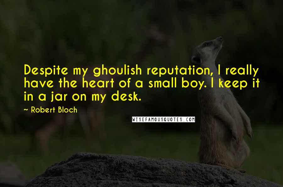 Robert Bloch Quotes: Despite my ghoulish reputation, I really have the heart of a small boy. I keep it in a jar on my desk.