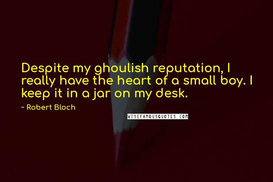 Robert Bloch Quotes: Despite my ghoulish reputation, I really have the heart of a small boy. I keep it in a jar on my desk.