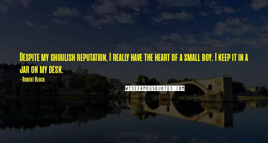 Robert Bloch Quotes: Despite my ghoulish reputation, I really have the heart of a small boy. I keep it in a jar on my desk.