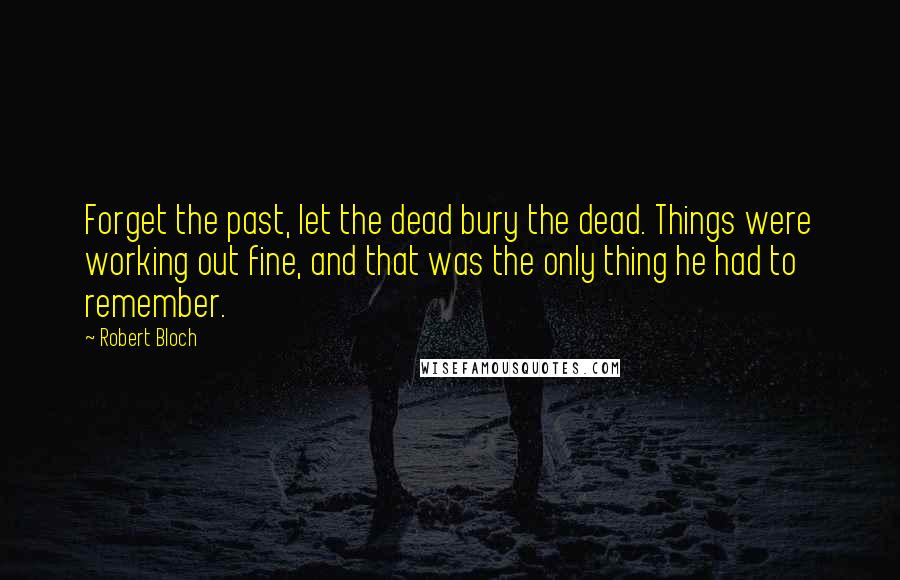 Robert Bloch Quotes: Forget the past, let the dead bury the dead. Things were working out fine, and that was the only thing he had to remember.
