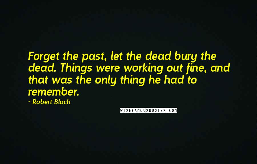 Robert Bloch Quotes: Forget the past, let the dead bury the dead. Things were working out fine, and that was the only thing he had to remember.