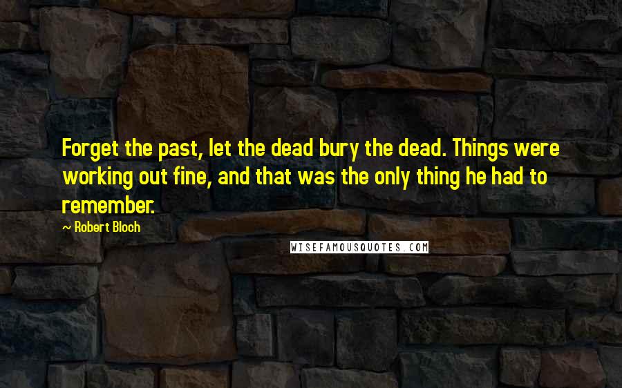 Robert Bloch Quotes: Forget the past, let the dead bury the dead. Things were working out fine, and that was the only thing he had to remember.