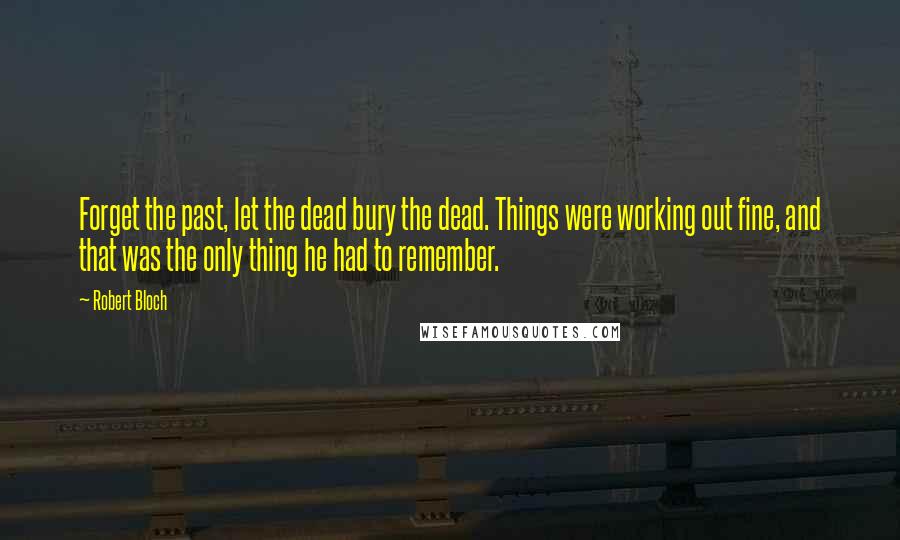 Robert Bloch Quotes: Forget the past, let the dead bury the dead. Things were working out fine, and that was the only thing he had to remember.
