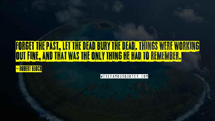 Robert Bloch Quotes: Forget the past, let the dead bury the dead. Things were working out fine, and that was the only thing he had to remember.