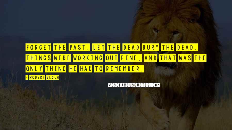 Robert Bloch Quotes: Forget the past, let the dead bury the dead. Things were working out fine, and that was the only thing he had to remember.