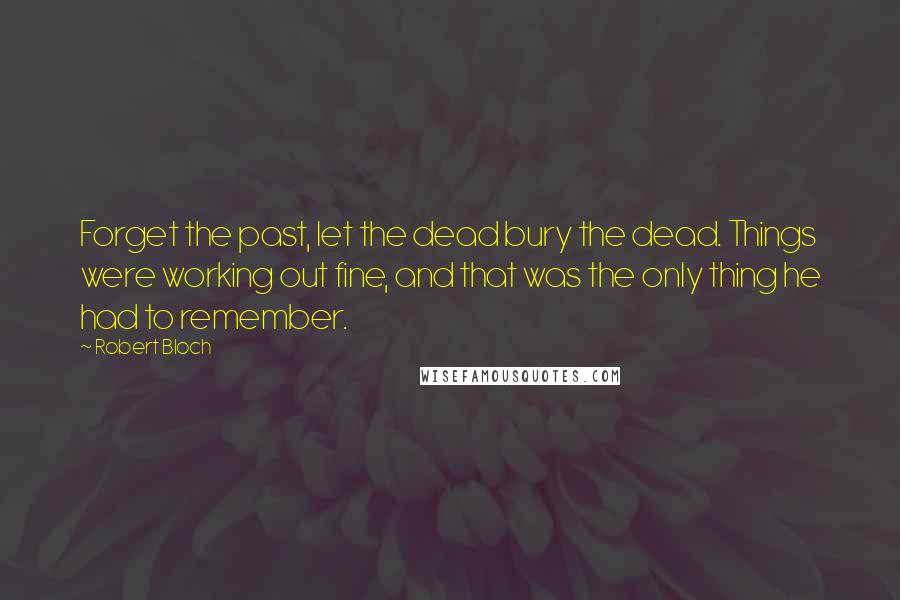 Robert Bloch Quotes: Forget the past, let the dead bury the dead. Things were working out fine, and that was the only thing he had to remember.