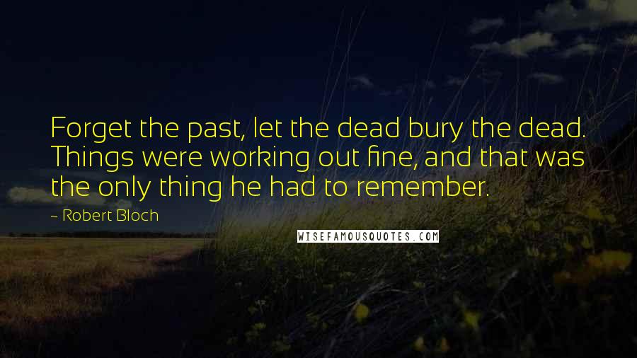 Robert Bloch Quotes: Forget the past, let the dead bury the dead. Things were working out fine, and that was the only thing he had to remember.