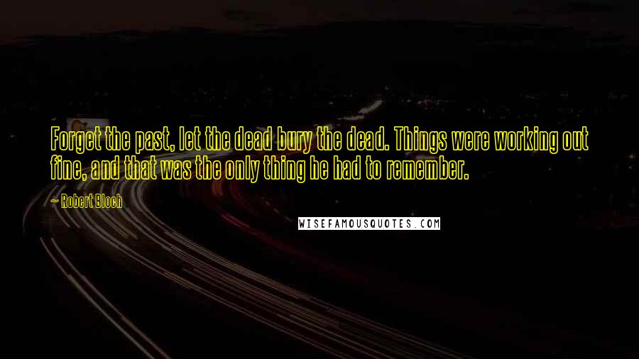 Robert Bloch Quotes: Forget the past, let the dead bury the dead. Things were working out fine, and that was the only thing he had to remember.