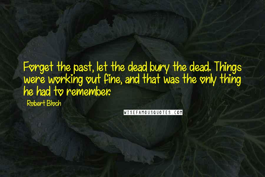 Robert Bloch Quotes: Forget the past, let the dead bury the dead. Things were working out fine, and that was the only thing he had to remember.