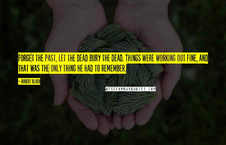 Robert Bloch Quotes: Forget the past, let the dead bury the dead. Things were working out fine, and that was the only thing he had to remember.