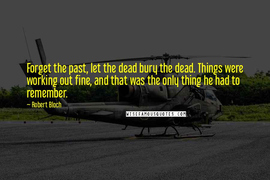 Robert Bloch Quotes: Forget the past, let the dead bury the dead. Things were working out fine, and that was the only thing he had to remember.