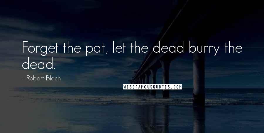 Robert Bloch Quotes: Forget the pat, let the dead burry the dead.