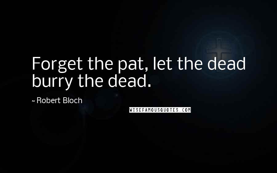 Robert Bloch Quotes: Forget the pat, let the dead burry the dead.