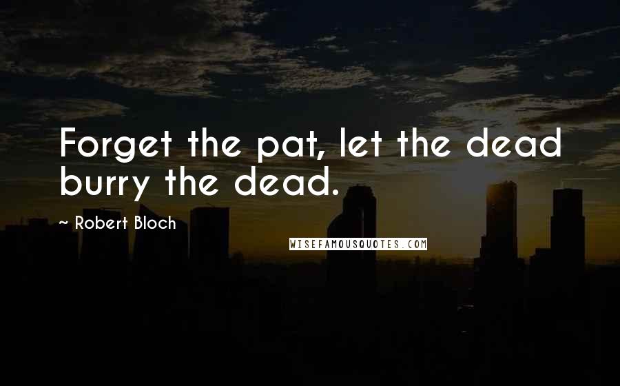 Robert Bloch Quotes: Forget the pat, let the dead burry the dead.