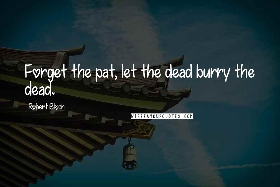 Robert Bloch Quotes: Forget the pat, let the dead burry the dead.