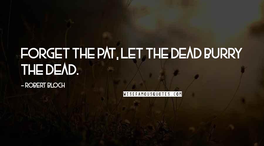 Robert Bloch Quotes: Forget the pat, let the dead burry the dead.