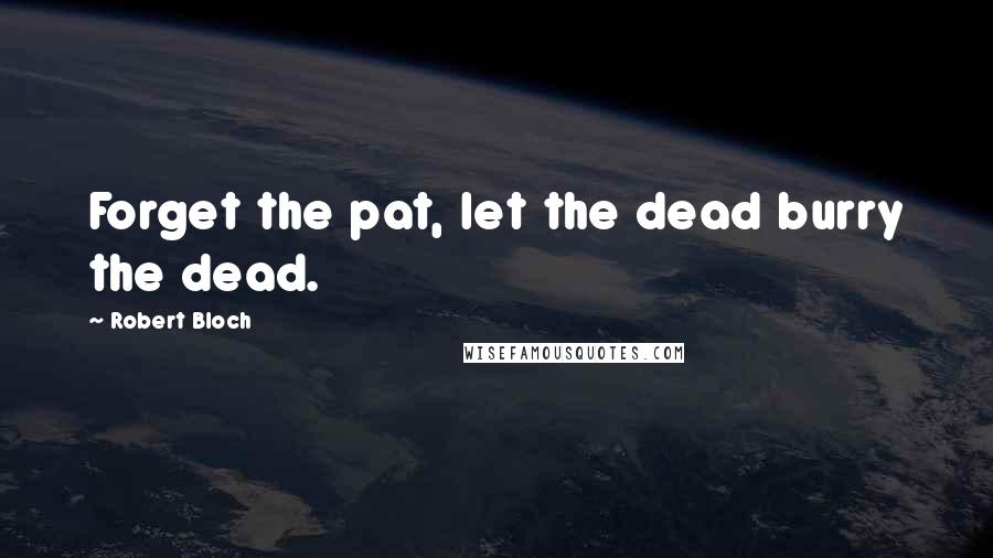 Robert Bloch Quotes: Forget the pat, let the dead burry the dead.