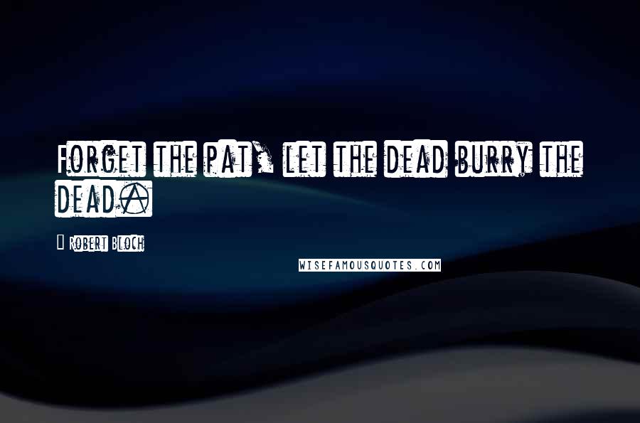 Robert Bloch Quotes: Forget the pat, let the dead burry the dead.