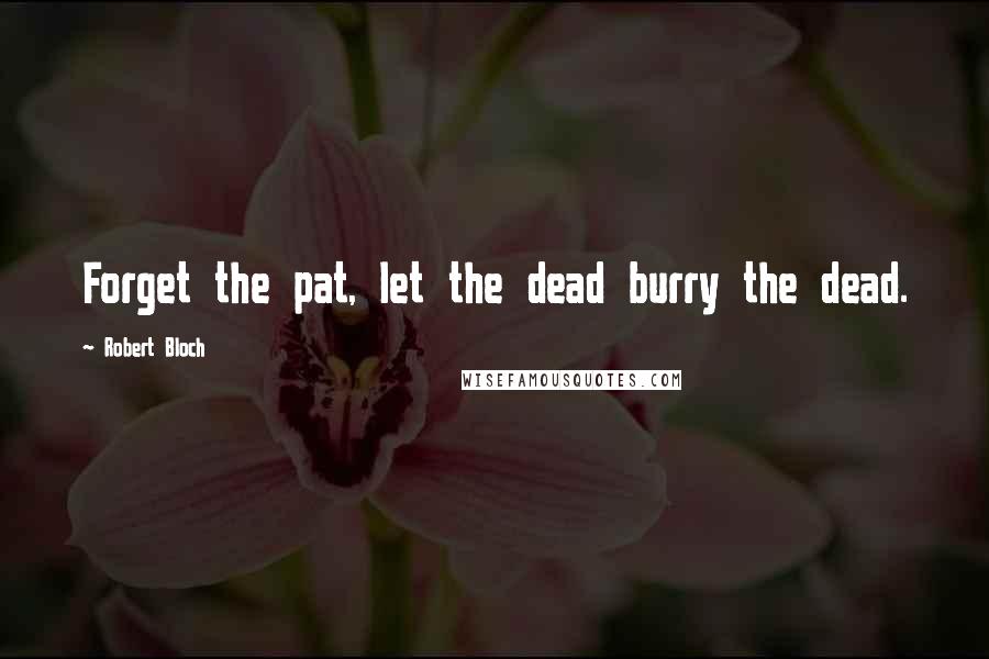 Robert Bloch Quotes: Forget the pat, let the dead burry the dead.