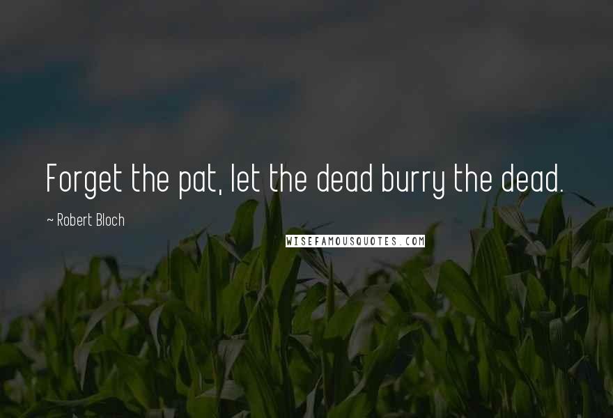 Robert Bloch Quotes: Forget the pat, let the dead burry the dead.