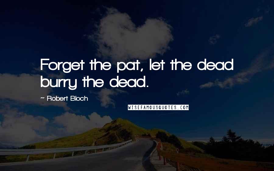 Robert Bloch Quotes: Forget the pat, let the dead burry the dead.