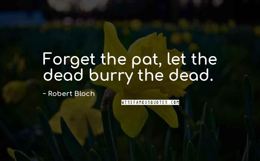 Robert Bloch Quotes: Forget the pat, let the dead burry the dead.