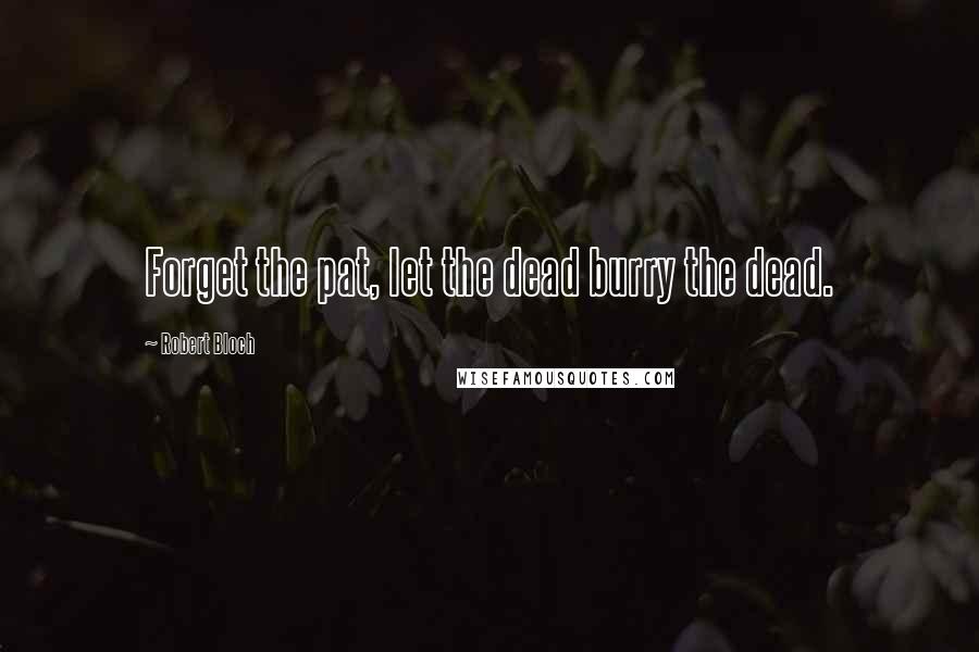 Robert Bloch Quotes: Forget the pat, let the dead burry the dead.