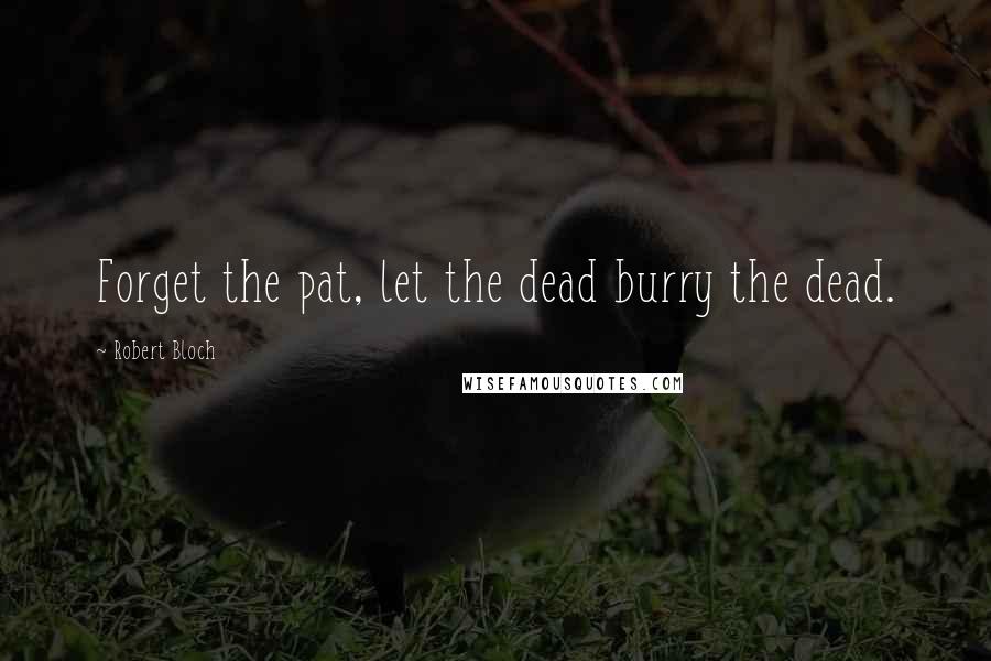 Robert Bloch Quotes: Forget the pat, let the dead burry the dead.