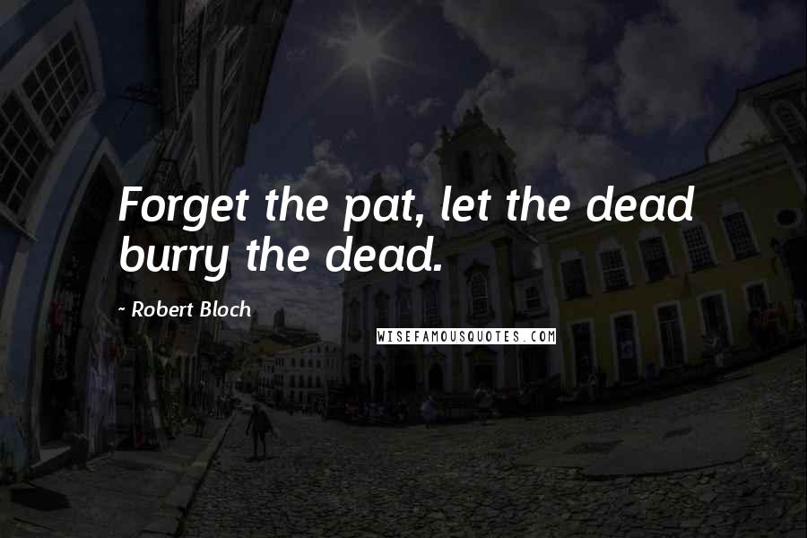 Robert Bloch Quotes: Forget the pat, let the dead burry the dead.