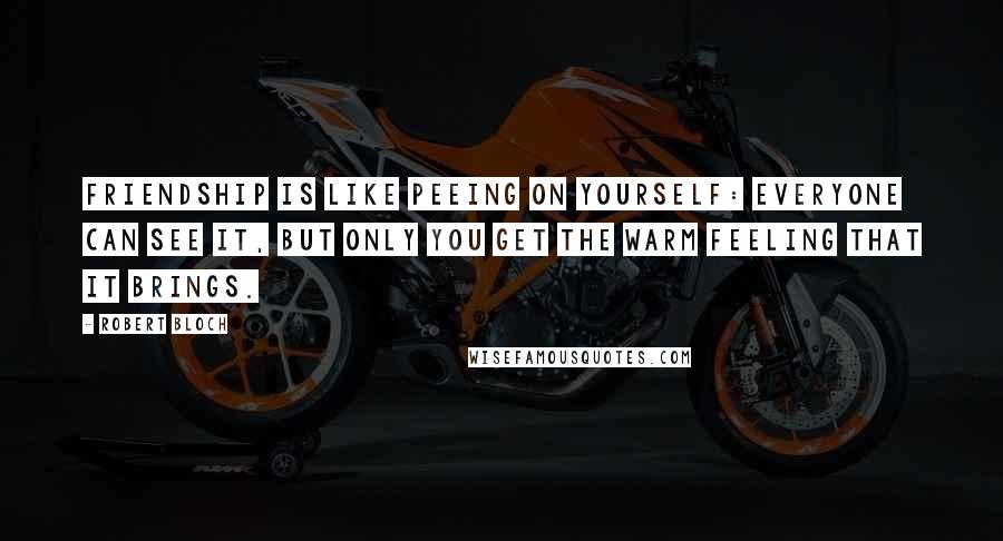 Robert Bloch Quotes: Friendship is like peeing on yourself: everyone can see it, but only you get the warm feeling that it brings.