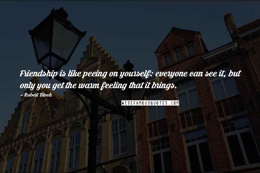 Robert Bloch Quotes: Friendship is like peeing on yourself: everyone can see it, but only you get the warm feeling that it brings.