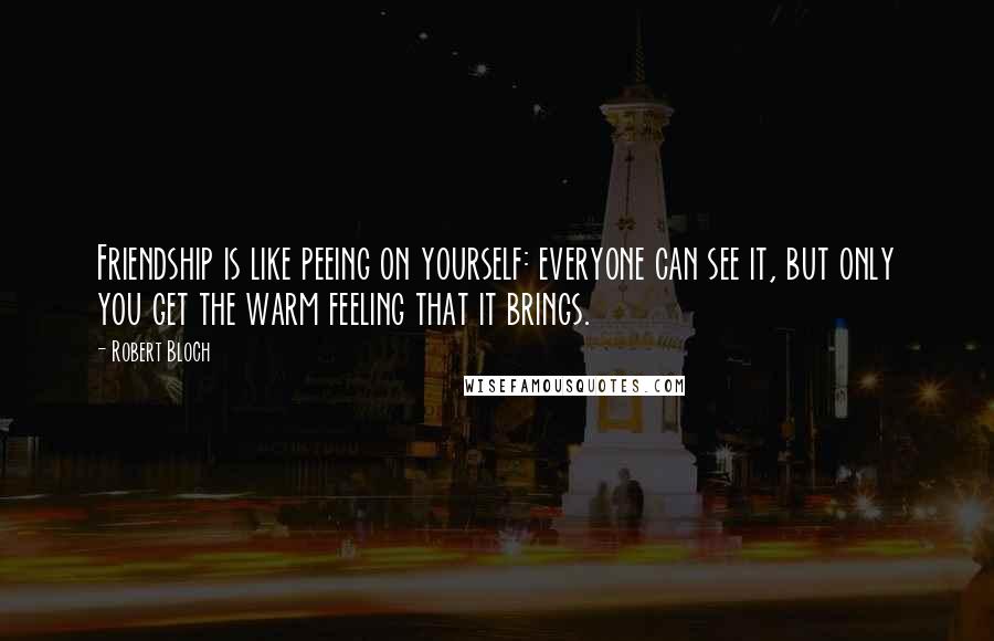 Robert Bloch Quotes: Friendship is like peeing on yourself: everyone can see it, but only you get the warm feeling that it brings.