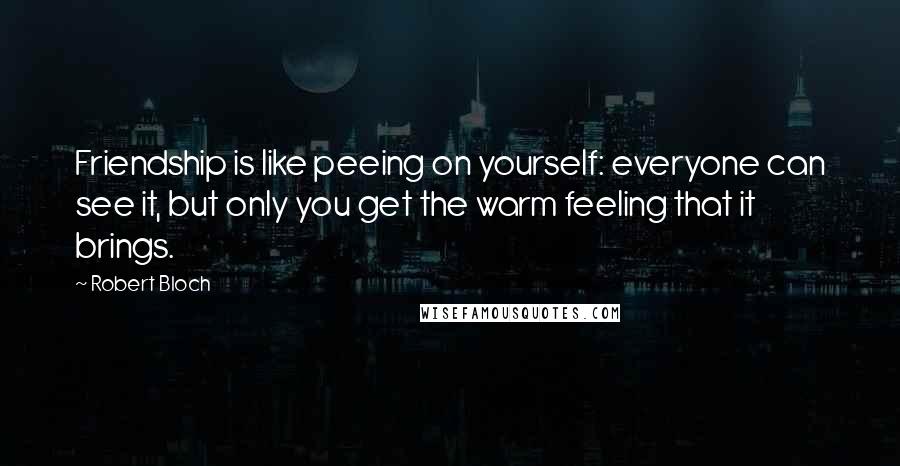 Robert Bloch Quotes: Friendship is like peeing on yourself: everyone can see it, but only you get the warm feeling that it brings.