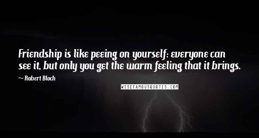 Robert Bloch Quotes: Friendship is like peeing on yourself: everyone can see it, but only you get the warm feeling that it brings.