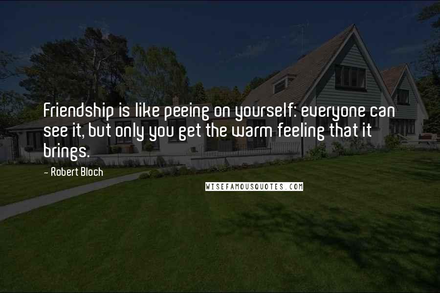 Robert Bloch Quotes: Friendship is like peeing on yourself: everyone can see it, but only you get the warm feeling that it brings.