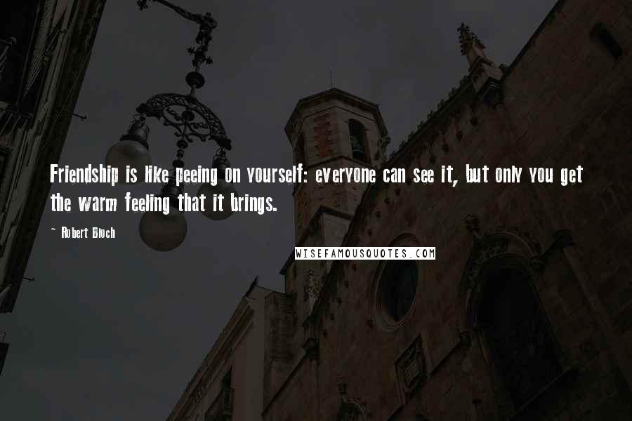 Robert Bloch Quotes: Friendship is like peeing on yourself: everyone can see it, but only you get the warm feeling that it brings.