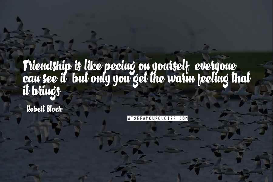 Robert Bloch Quotes: Friendship is like peeing on yourself: everyone can see it, but only you get the warm feeling that it brings.