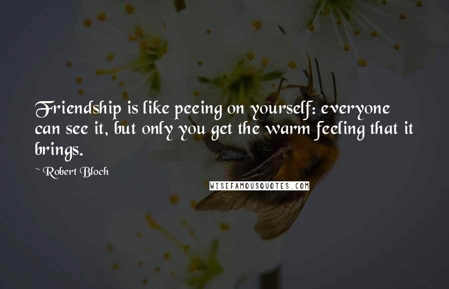 Robert Bloch Quotes: Friendship is like peeing on yourself: everyone can see it, but only you get the warm feeling that it brings.