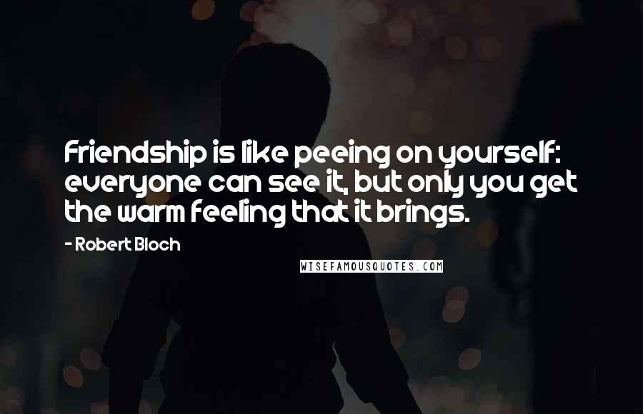 Robert Bloch Quotes: Friendship is like peeing on yourself: everyone can see it, but only you get the warm feeling that it brings.