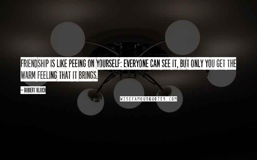 Robert Bloch Quotes: Friendship is like peeing on yourself: everyone can see it, but only you get the warm feeling that it brings.