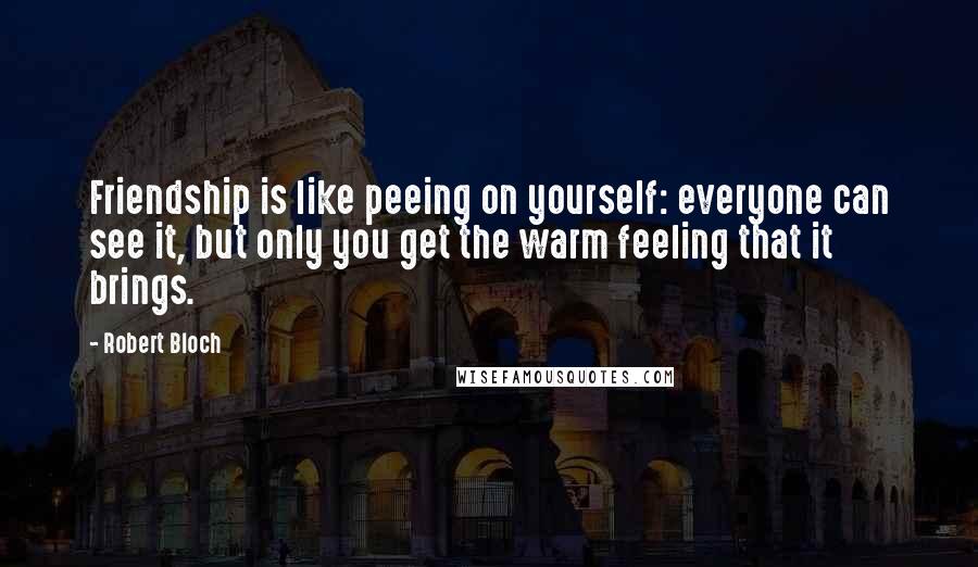 Robert Bloch Quotes: Friendship is like peeing on yourself: everyone can see it, but only you get the warm feeling that it brings.