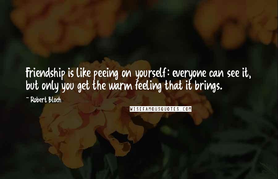 Robert Bloch Quotes: Friendship is like peeing on yourself: everyone can see it, but only you get the warm feeling that it brings.