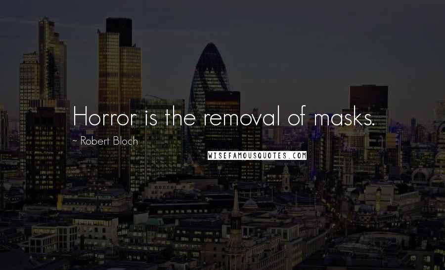 Robert Bloch Quotes: Horror is the removal of masks.