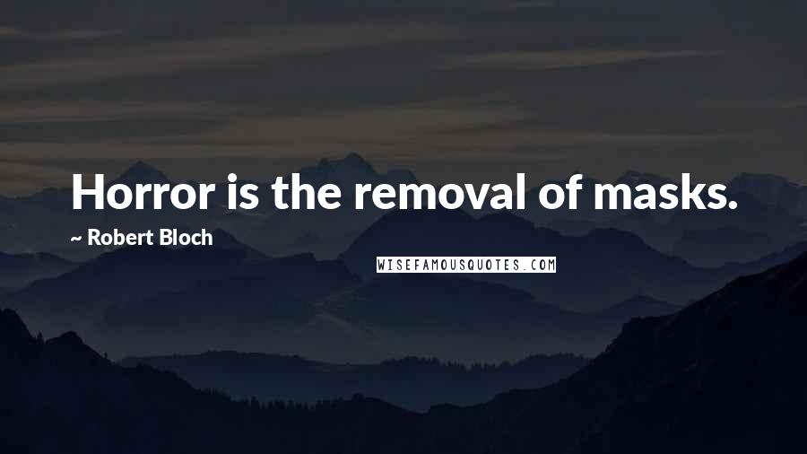 Robert Bloch Quotes: Horror is the removal of masks.