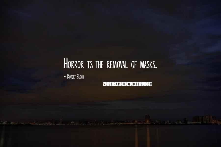 Robert Bloch Quotes: Horror is the removal of masks.