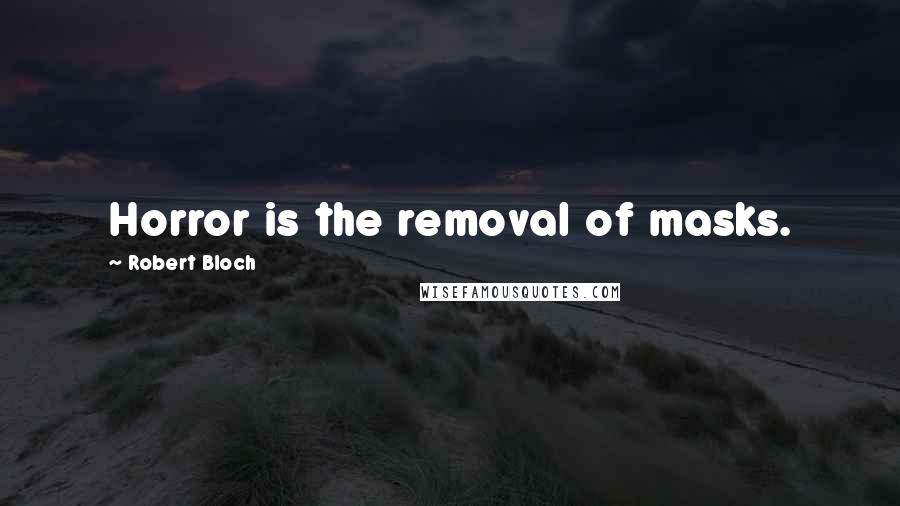 Robert Bloch Quotes: Horror is the removal of masks.