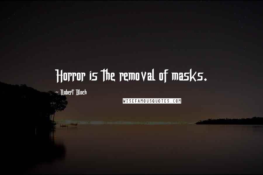 Robert Bloch Quotes: Horror is the removal of masks.