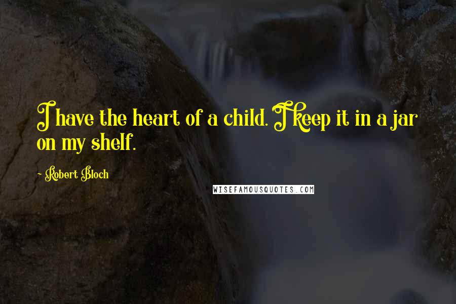 Robert Bloch Quotes: I have the heart of a child. I keep it in a jar on my shelf.