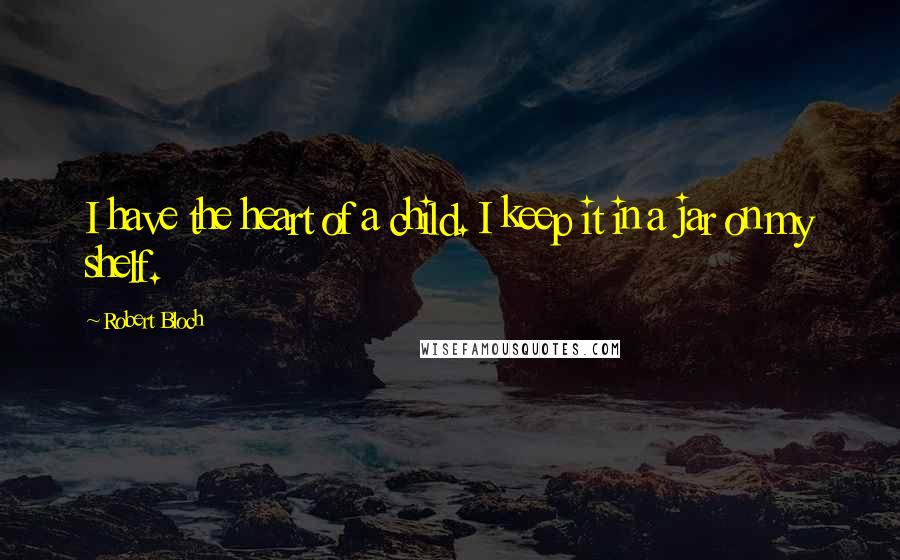 Robert Bloch Quotes: I have the heart of a child. I keep it in a jar on my shelf.