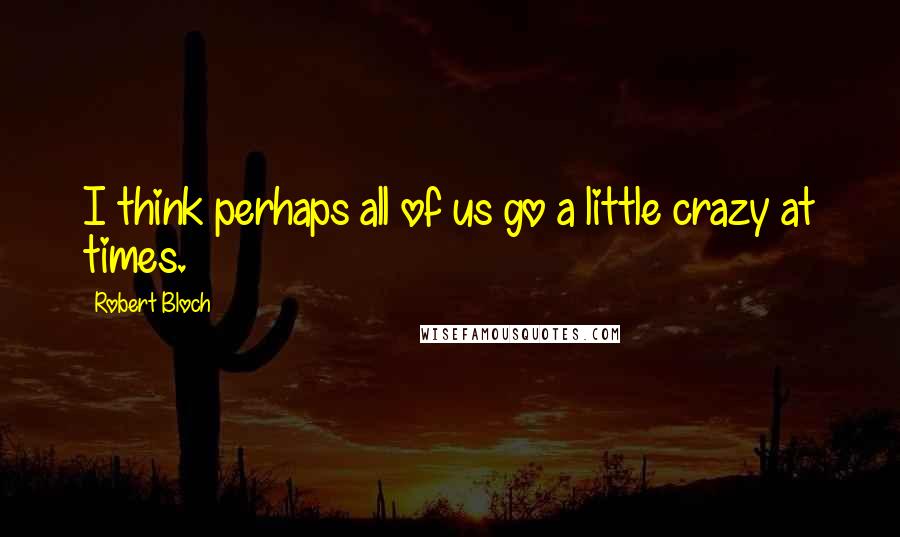 Robert Bloch Quotes: I think perhaps all of us go a little crazy at times.